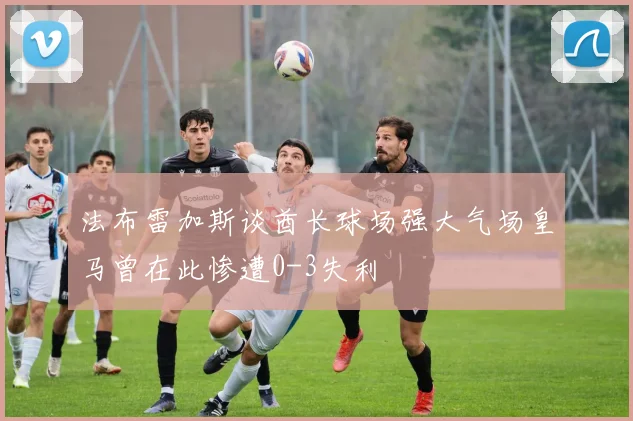 法布雷加斯谈酋长球场强大气场皇马曾在此惨遭0-3失利