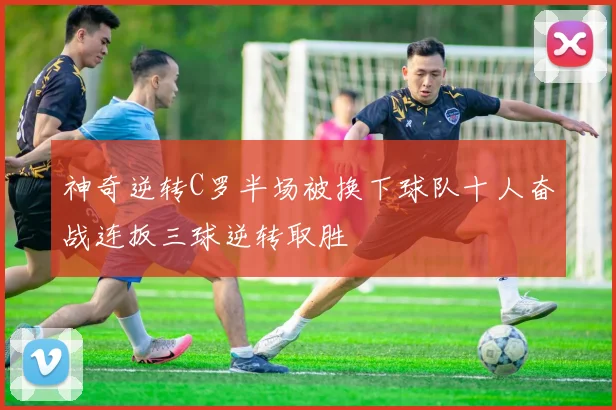 神奇逆转C罗半场被换下球队十人奋战连扳三球逆转取胜