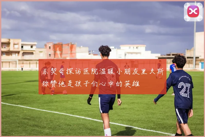 东契奇探访医院温暖小朋友里夫斯称赞他是孩子们心中的英雄