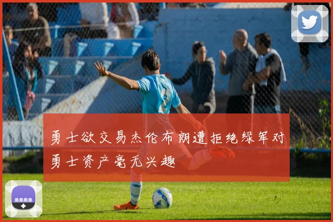勇士欲交易杰伦布朗遭拒绝绿军对勇士资产毫无兴趣