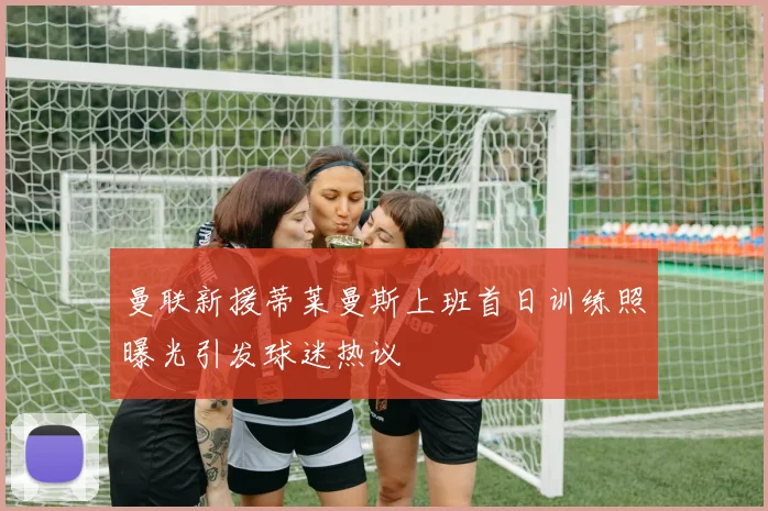 曼联新援蒂莱曼斯上班首日训练照曝光引发球迷热议