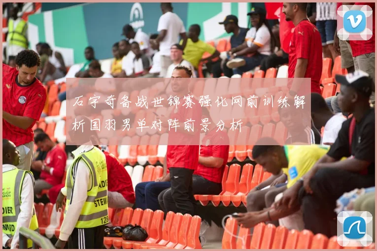 石宇奇备战世锦赛强化网前训练解析国羽男单对阵前景分析
